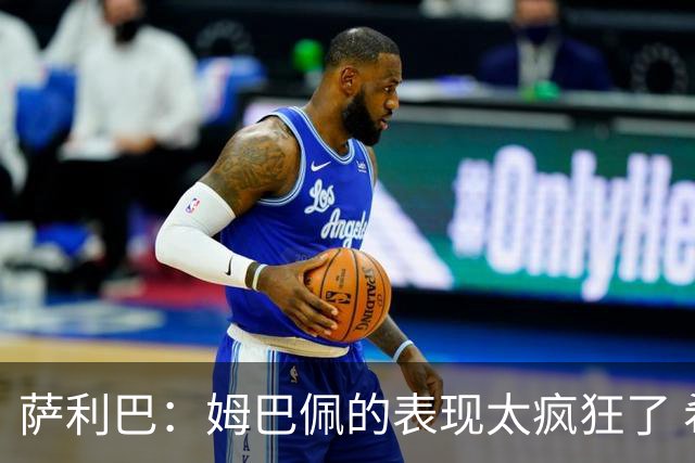 萨利巴：姆巴佩的表现太疯狂了 希望他一整个赛事都能不断进球